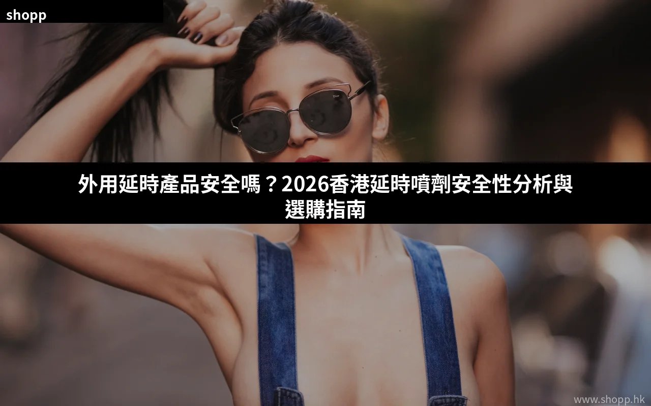 外用延時產品安全性分析 延時噴劑安全嗎 2026香港選購指南