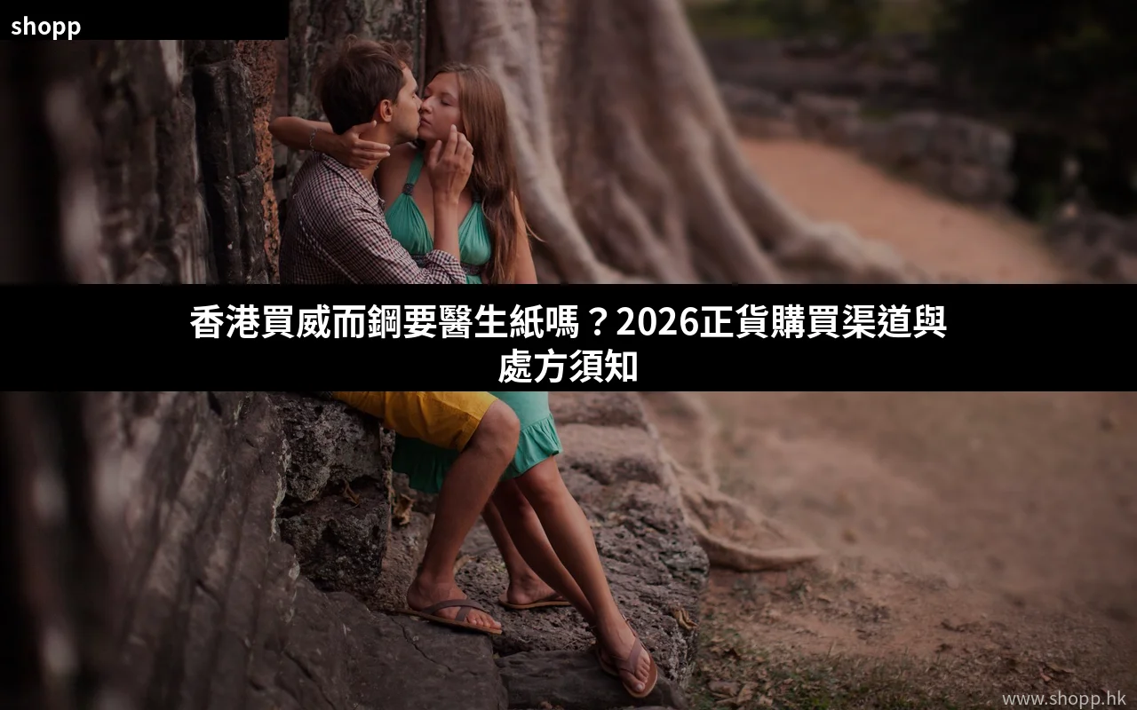 香港買威而鋼要醫生紙嗎 2026正貨購買指南